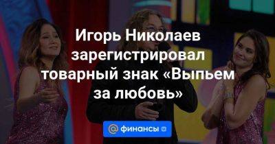 Игорь Николаев - Игорь Николаев зарегистрировал товарный знак «Выпьем за любовь» - smartmoney.one