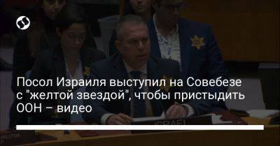 Антониу Гутерреш - Гилад Эрдан - Посол Израиля выступил на Совебезе с "желтой звездой", чтобы пристыдить ООН – видео - liga.net - Украина - Англия - Израиль - Германия