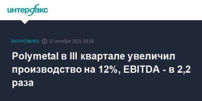 Polymetal в III квартале увеличил производство на 12%, EBITDA - в 2,2 раза - smartmoney.one - Москва - Россия