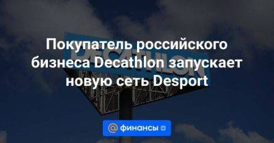Покупатель российского бизнеса Decathlon запускает новую сеть Desport
