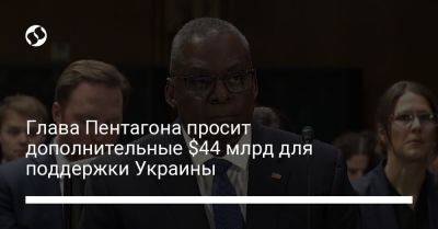Глава Пентагона просит дополнительные $44 млрд для поддержки Украины