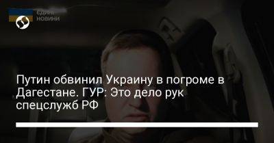 Путин обвинил Украину в погроме в Дагестане. ГУР: Это дело рук спецслужб РФ