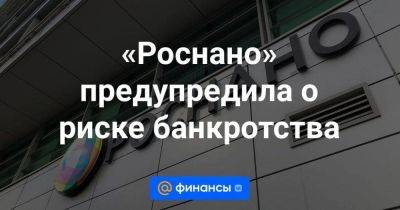 Анатолий Чубайс - «Роснано» предупредила о риске банкротства - smartmoney.one