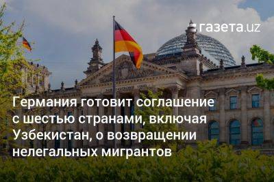 Германия готовит соглашение с шестью странами, включая Узбекистан, о возвращении нелегальных мигрантов