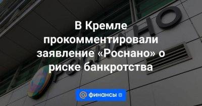 В Кремле прокомментировали заявление «Роснано» о риске банкротства