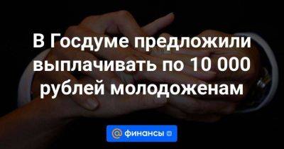 В Госдуме предложили выплачивать по 10 000 рублей молодоженам