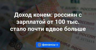 Доход конем: россиян с зарплатой от 100 тыс. стало почти вдвое больше