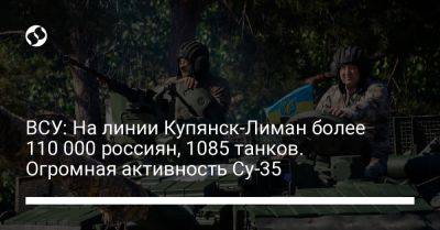 Илья Евлаш - ВСУ: На линии Купянск—Лиман более 110 000 россиян, 1085 танков. Огромная активность Су-35 - liga.net - Украина