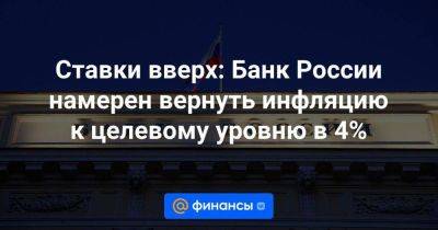 Ставки вверх: Банк России намерен вернуть инфляцию к целевому уровню в 4%