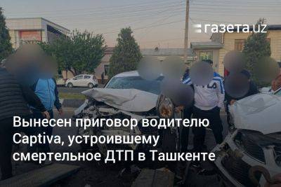 Вынесен приговор водителю Captiva, устроившему смертельное ДТП в Ташкенте