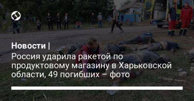 Новости | Россия ударила ракетой по продуктовому магазину в Харьковской области, 49 погибших – фото