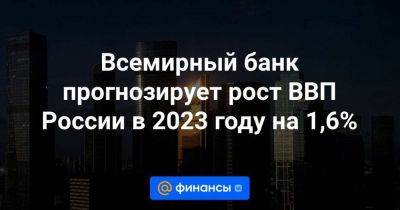 Всемирный банк прогнозирует рост ВВП России в 2023 году на 1,6%