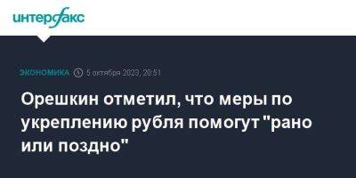 Орешкин отметил, что меры по укреплению рубля помогут "рано или поздно"