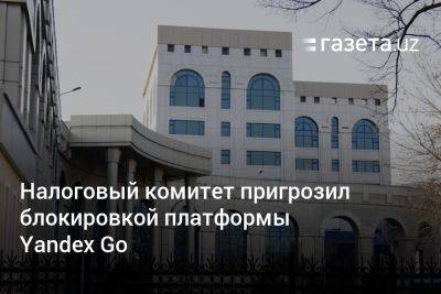 Налоговый комитет пригрозил блокировкой Yandex Go, если компания-владелец не станет налоговым резидентом Узбекистана