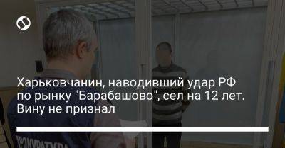 Харьковчанин, наводивший удар РФ по рынку "Барабашово", сел на 12 лет. Вину не признал