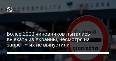 Более 2000 чиновников пытались выехать из Украины, несмотря на запрет – их не выпустили