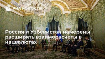 Россия и Узбекистан намерены расширять использование нацвалют во взаиморасчетах