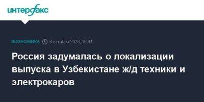 Россия задумалась о локализации выпуска в Узбекистане ж/д техники и электрокаров