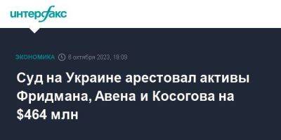 Суд на Украине арестовал активы Фридмана, Авена и Косогова на $464 млн