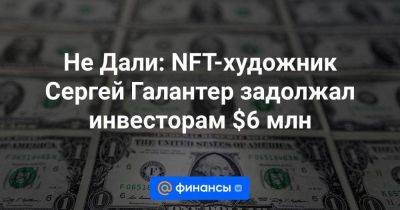 Не Дали: NFT-художник Сергей Галантер задолжал инвесторам $6 млн