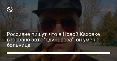 Россияне пишут, что в Новой Каховке взорвано авто "единороса", он умер в больнице