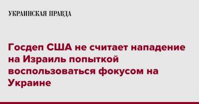 Госдеп США не считает нападение на Израиль попыткой воспользоваться фокусом на Украине