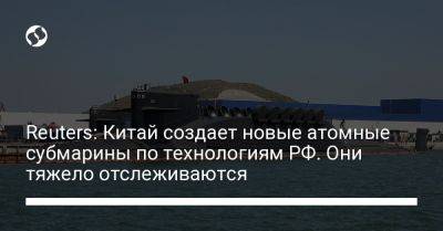 Reuters: Китай создает новые атомные субмарины по технологиям РФ. Они тяжело отслеживаются