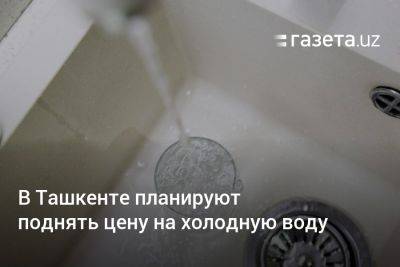 В Ташкенте планируют поднять цену на холодную воду