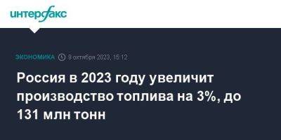 Россия в 2023 году увеличит производство топлива на 3%, до 131 млн тонн