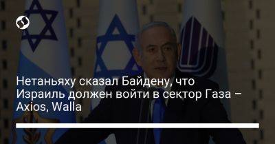 Нетаньяху сказал Байдену, что Израиль должен войти в сектор Газа – Axios, Walla