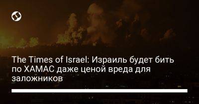 The Times of Israel: Израиль будет бить по ХАМАС даже ценой вреда для заложников - liga.net - Украина - Израиль