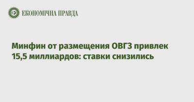 Минфин от размещения ОВГЗ привлек 15,5 миллиардов: ставки снизились - epravda.com.ua - Украина