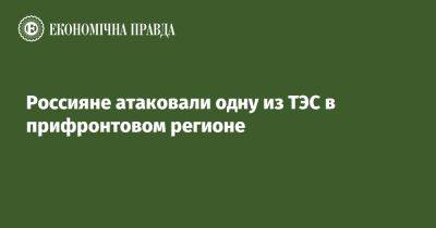 Россияне атаковали одну из ТЭС в прифронтовом регионе - epravda.com.ua - Россия - Украина