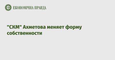 Ринат Ахметов - "СКМ" Ахметова меняет форму собственности - epravda.com.ua - Украина - Голландия