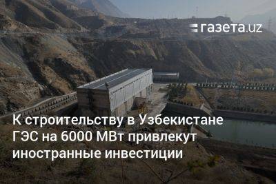 К строительству в Узбекистане ГЭС на 6000 МВт привлекут иностранные инвестиции