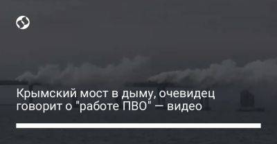 Крымский мост в дыму, очевидец говорит о "работе ПВО" — видео