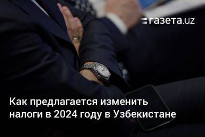 Как предлагается изменить налоги в 2024 году в Узбекистане