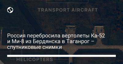 Россия перебросила вертолеты Ка-52 и Ми-8 из Бердянска в Таганрог – спутниковые снимки