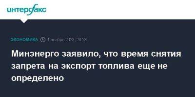 Минэнерго заявило, что время снятия запрета на экспорт топлива еще не определено