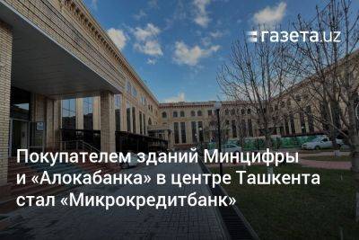 Покупателем зданий Минцифры и «Алокабанка» в центре Ташкента стал «Микрокредитбанк»