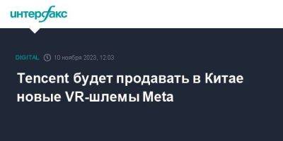 Tencent будет продавать в Китае новые VR-шлемы Meta - smartmoney.one - Москва - Россия - Китай