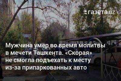 Мужчина скончался во время пятничной молитвы в Ташкенте. «Скорая» не могла подъехать к месту из-за припаркованных авто