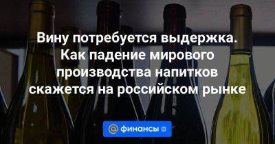 Вину потребуется выдержка. Как падение мирового производства напитков скажется на российском рынке