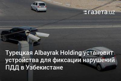 Турецкая Albayrak Holding установит устройства для фиксации нарушений ПДД в Узбекистане