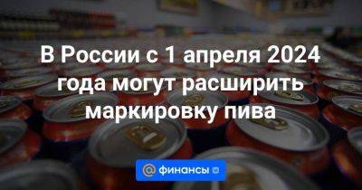 В России с 1 апреля 2024 года могут расширить маркировку пива