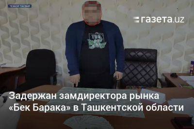 Задержан замдиректора рынка «Бек Барака» в Ташкентской области