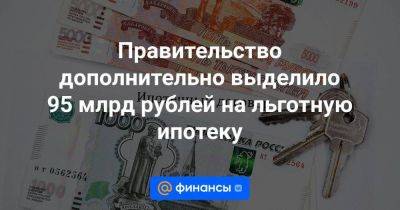 Правительство дополнительно выделило 95 млрд рублей на льготную ипотеку