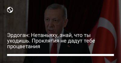 Эрдоган: Нетаньяху, знай, что ты уходишь. Проклятия не дадут тебе процветания