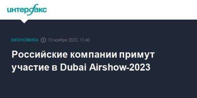 Александр Михеев - Российские компании примут участие в Dubai Airshow-2023 - smartmoney.one - Москва - Россия - Dubai