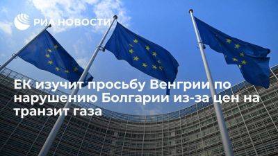 ЕК изучит просьбу Венгрии по нарушению Болгарии из-за цен на транзит газа РФ